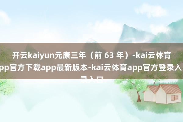 开云kaiyun元康三年（前 63 年）-kai云体育app官方下载app最新版本-kai云体育app官方登录入口