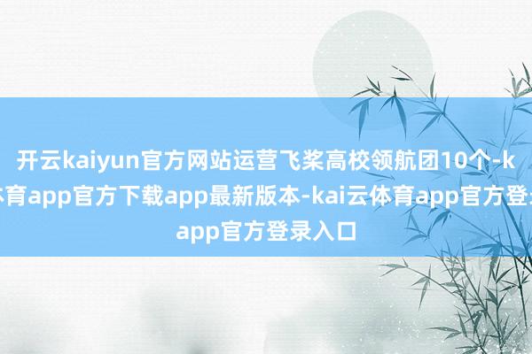 开云kaiyun官方网站运营飞桨高校领航团10个-kai云体育app官方下载app最新版本-kai云体育app官方登录入口