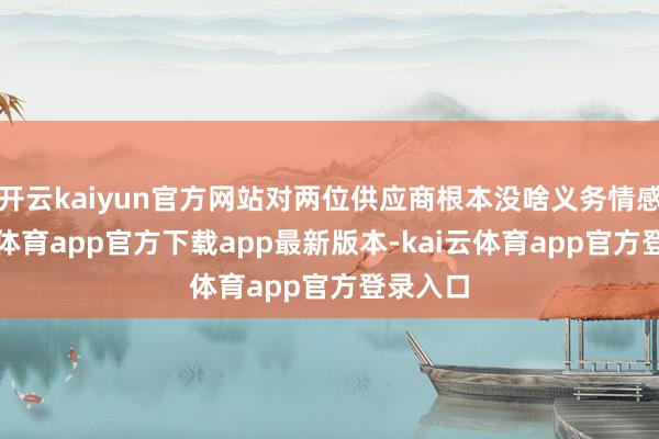 开云kaiyun官方网站对两位供应商根本没啥义务情感-kai云体育app官方下载app最新版本-kai云体育app官方登录入口