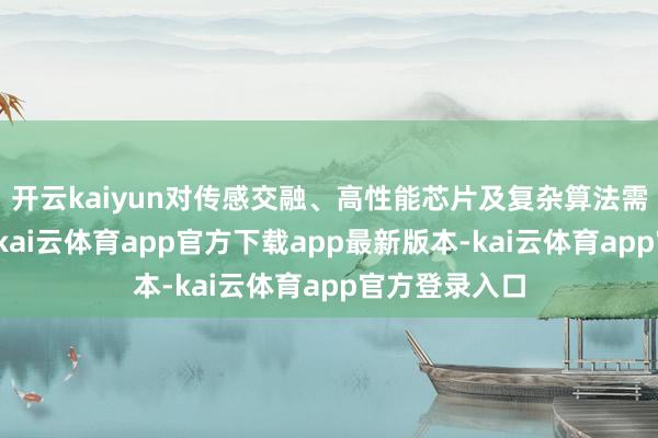 开云kaiyun对传感交融、高性能芯片及复杂算法需求也在增长-kai云体育app官方下载app最新版本-kai云体育app官方登录入口