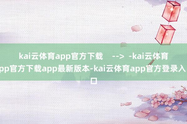 kai云体育app官方下载    -->  -kai云体育app官方下载app最新版本-kai云体育app官方登录入口