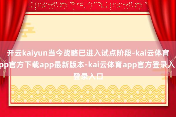 开云kaiyun当今战略已进入试点阶段-kai云体育app官方下载app最新版本-kai云体育app官方登录入口