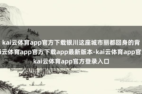 kai云体育app官方下载银川这座城市丽都回身的背后故事-kai云体育app官方下载app最新版本-kai云体育app官方登录入口