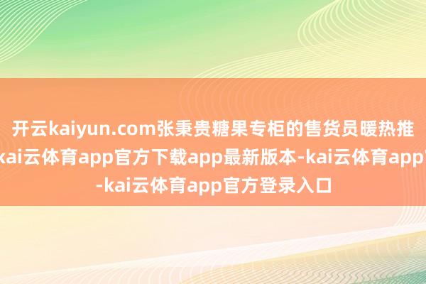 开云kaiyun.com张秉贵糖果专柜的售货员暖热推介新年糖果-kai云体育app官方下载app最新版本-kai云体育app官方登录入口
