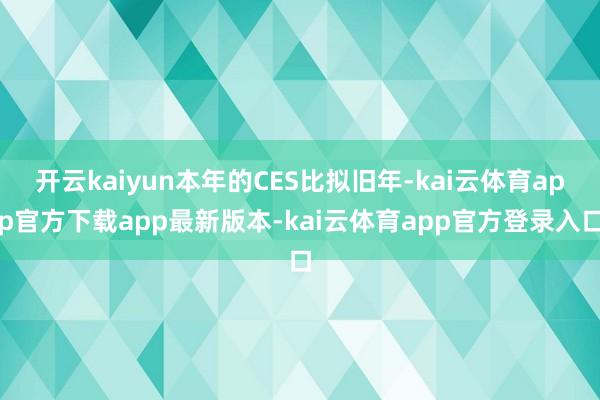 开云kaiyun本年的CES比拟旧年-kai云体育app官方下载app最新版本-kai云体育app官方登录入口