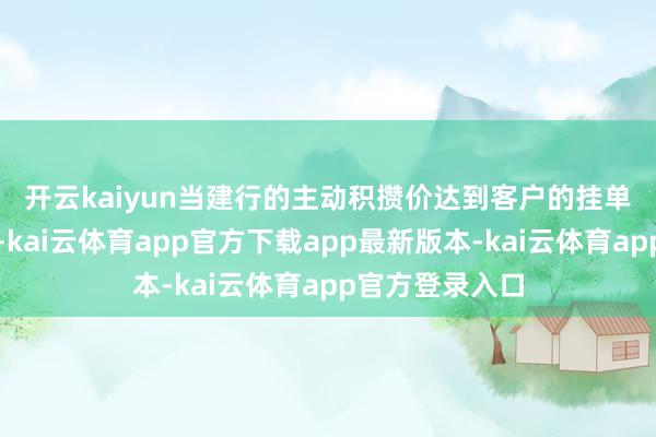 开云kaiyun 当建行的主动积攒价达到客户的挂单价钱成交条目-kai云体育app官方下载app最新版本-kai云体育app官方登录入口