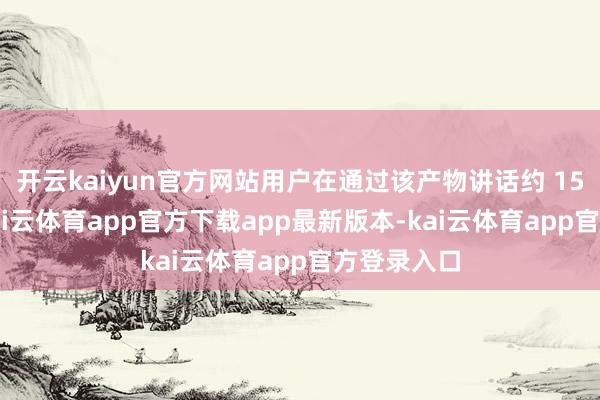 开云kaiyun官方网站用户在通过该产物讲话约 15 秒事后-kai云体育app官方下载app最新版本-kai云体育app官方登录入口