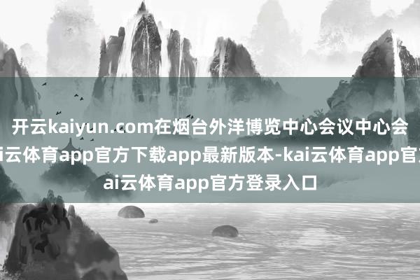 开云kaiyun.com在烟台外洋博览中心会议中心会堂终结-kai云体育app官方下载app最新版本-kai云体育app官方登录入口
