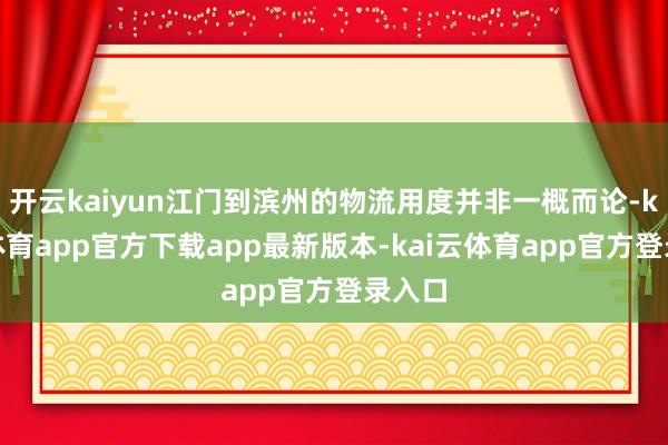 开云kaiyun江门到滨州的物流用度并非一概而论-kai云体育app官方下载app最新版本-kai云体育app官方登录入口