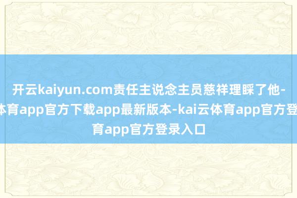 开云kaiyun.com责任主说念主员慈祥理睬了他-kai云体育app官方下载app最新版本-kai云体育app官方登录入口