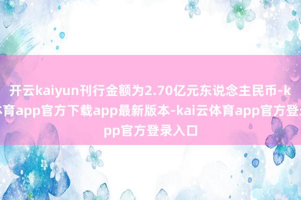 开云kaiyun刊行金额为2.70亿元东说念主民币-kai云体育app官方下载app最新版本-kai云体育app官方登录入口