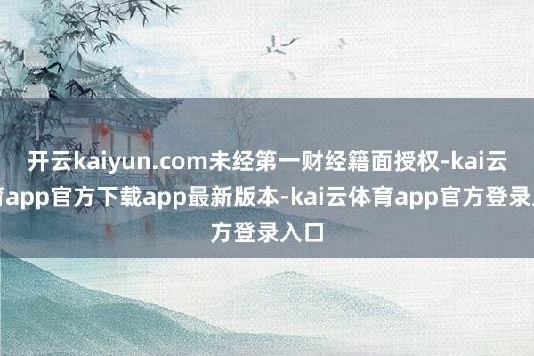 开云kaiyun.com未经第一财经籍面授权-kai云体育app官方下载app最新版本-kai云体育app官方登录入口