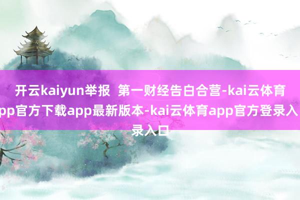 开云kaiyun举报  第一财经告白合营-kai云体育app官方下载app最新版本-kai云体育app官方登录入口