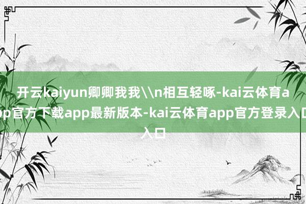 开云kaiyun卿卿我我\n相互轻啄-kai云体育app官方下载app最新版本-kai云体育app官方登录入口