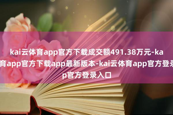 kai云体育app官方下载成交额491.38万元-kai云体育app官方下载app最新版本-kai云体育app官方登录入口