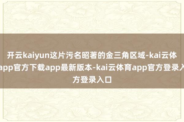 开云kaiyun这片污名昭著的金三角区域-kai云体育app官方下载app最新版本-kai云体育app官方登录入口