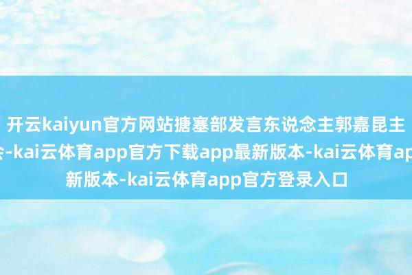 开云kaiyun官方网站搪塞部发言东说念主郭嘉昆主合手例行记者会-kai云体育app官方下载app最新版本-kai云体育app官方登录入口