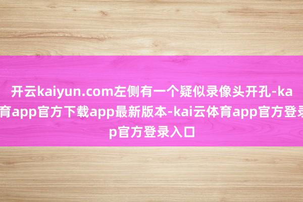 开云kaiyun.com左侧有一个疑似录像头开孔-kai云体育app官方下载app最新版本-kai云体育app官方登录入口
