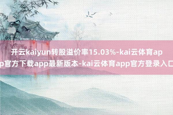 开云kaiyun转股溢价率15.03%-kai云体育app官方下载app最新版本-kai云体育app官方登录入口