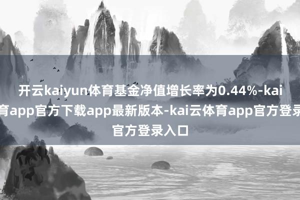 开云kaiyun体育基金净值增长率为0.44%-kai云体育app官方下载app最新版本-kai云体育app官方登录入口