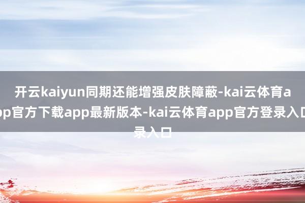 开云kaiyun同期还能增强皮肤障蔽-kai云体育app官方下载app最新版本-kai云体育app官方登录入口