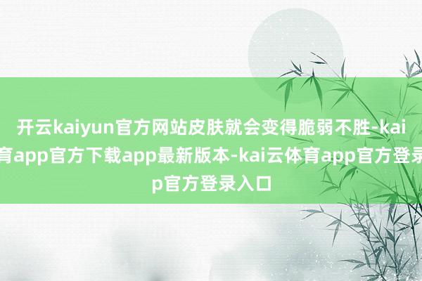 开云kaiyun官方网站皮肤就会变得脆弱不胜-kai云体育app官方下载app最新版本-kai云体育app官方登录入口