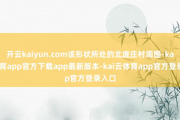 开云kaiyun.com该形状所处的北庞庄村周围-kai云体育app官方下载app最新版本-kai云体育app官方登录入口