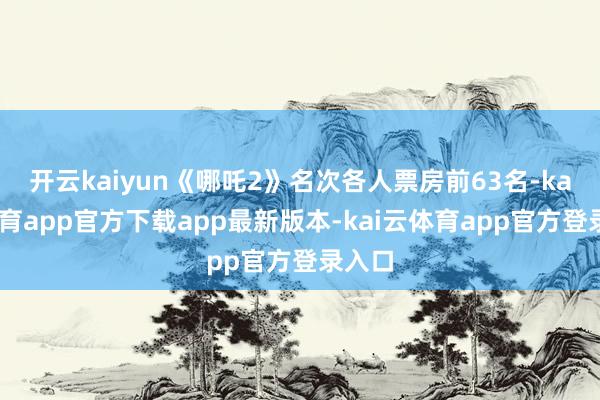 开云kaiyun《哪吒2》名次各人票房前63名-kai云体育app官方下载app最新版本-kai云体育app官方登录入口