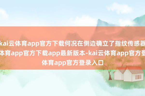 kai云体育app官方下载何况在侧边确立了指纹传感器-kai云体育app官方下载app最新版本-kai云体育app官方登录入口