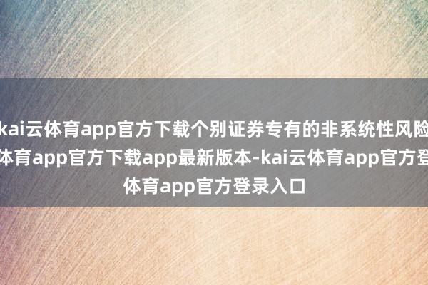 kai云体育app官方下载个别证券专有的非系统性风险-kai云体育app官方下载app最新版本-kai云体育app官方登录入口