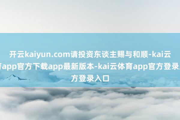 开云kaiyun.com请投资东谈主赐与和顺-kai云体育app官方下载app最新版本-kai云体育app官方登录入口
