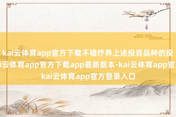 kai云体育app官方下载不错疗养上述投资品种的投资比例-kai云体育app官方下载app最新版本-kai云体育app官方登录入口