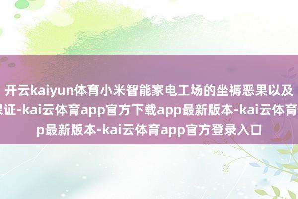 开云kaiyun体育小米智能家电工场的坐褥恶果以及坐褥质地将得到保证-kai云体育app官方下载app最新版本-kai云体育app官方登录入口