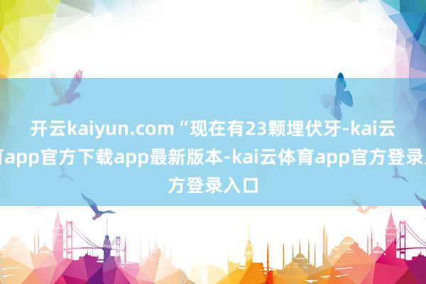 开云kaiyun.com“现在有23颗埋伏牙-kai云体育app官方下载app最新版本-kai云体育app官方登录入口