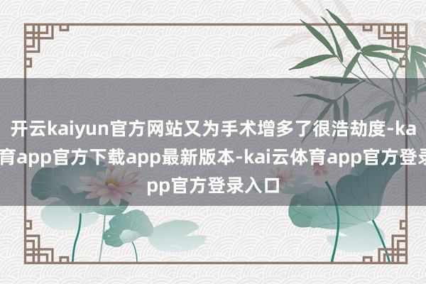 开云kaiyun官方网站又为手术增多了很浩劫度-kai云体育app官方下载app最新版本-kai云体育app官方登录入口