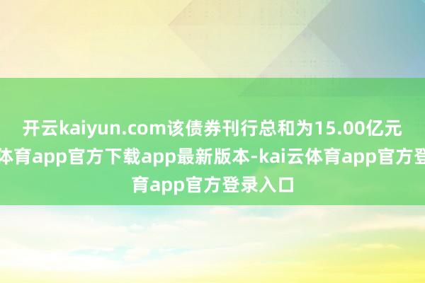 开云kaiyun.com该债券刊行总和为15.00亿元-kai云体育app官方下载app最新版本-kai云体育app官方登录入口