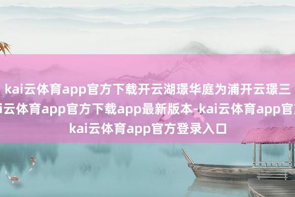 kai云体育app官方下载开云湖璟华庭为浦开云璟三期表情-kai云体育app官方下载app最新版本-kai云体育app官方登录入口