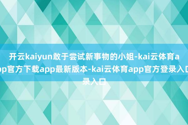 开云kaiyun敢于尝试新事物的小姐-kai云体育app官方下载app最新版本-kai云体育app官方登录入口