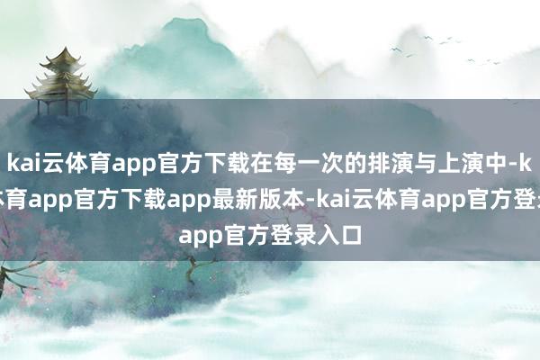 kai云体育app官方下载在每一次的排演与上演中-kai云体育app官方下载app最新版本-kai云体育app官方登录入口