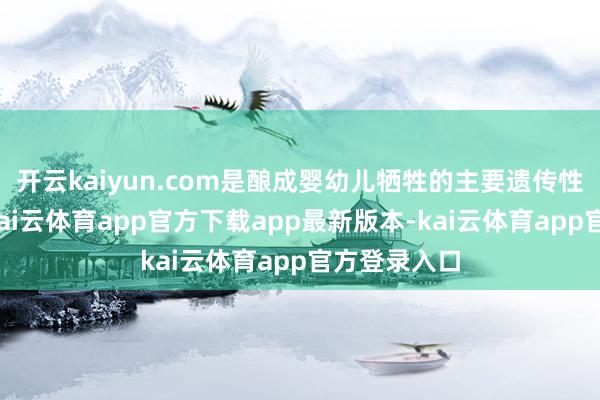 开云kaiyun.com是酿成婴幼儿牺牲的主要遗传性疾病之一-kai云体育app官方下载app最新版本-kai云体育app官方登录入口