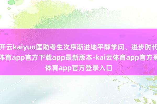 开云kaiyun匡助考生次序渐进地平静学问、进步时代-kai云体育app官方下载app最新版本-kai云体育app官方登录入口