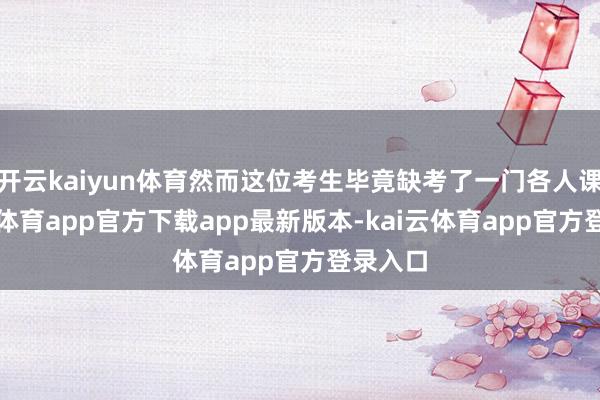 开云kaiyun体育然而这位考生毕竟缺考了一门各人课-kai云体育app官方下载app最新版本-kai云体育app官方登录入口