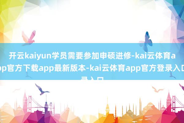 开云kaiyun学员需要参加申硕进修-kai云体育app官方下载app最新版本-kai云体育app官方登录入口