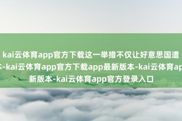 kai云体育app官方下载这一举措不仅让好意思国遭逢首要经济赔本-kai云体育app官方下载app最新版本-kai云体育app官方登录入口
