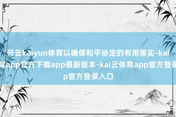 开云kaiyun体育以确保和平协定的有用落实-kai云体育app官方下载app最新版本-kai云体育app官方登录入口