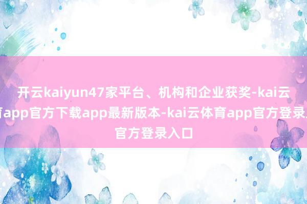 开云kaiyun47家平台、机构和企业获奖-kai云体育app官方下载app最新版本-kai云体育app官方登录入口