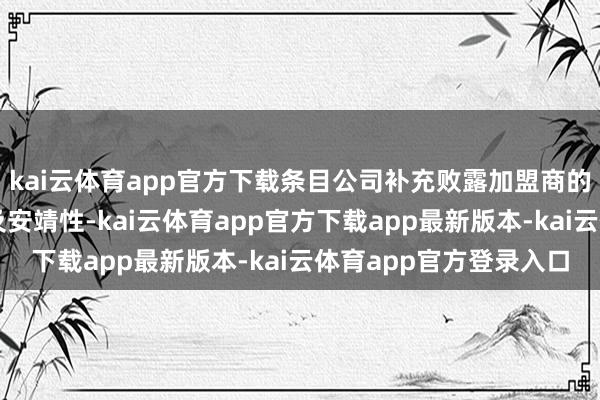 kai云体育app官方下载条目公司补充败露加盟商的关联信息、协作历史及安靖性-kai云体育app官方下载app最新版本-kai云体育app官方登录入口