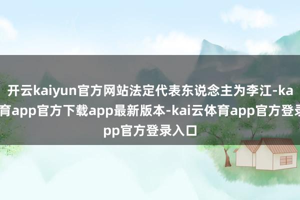 开云kaiyun官方网站法定代表东说念主为李江-kai云体育app官方下载app最新版本-kai云体育app官方登录入口