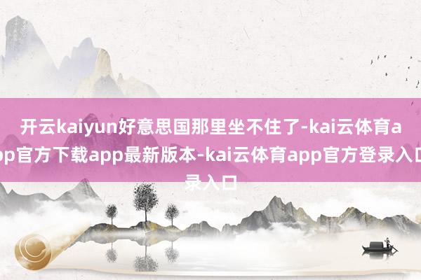 开云kaiyun好意思国那里坐不住了-kai云体育app官方下载app最新版本-kai云体育app官方登录入口