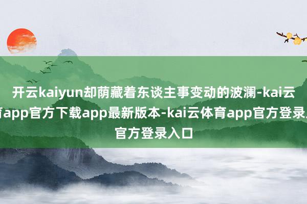 开云kaiyun却荫藏着东谈主事变动的波澜-kai云体育app官方下载app最新版本-kai云体育app官方登录入口